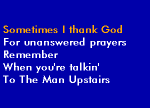 Sometimes I thank God
For unanswered prayers
Remember

When you're folkin'
To The Man Upstairs