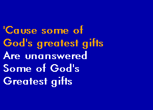 'Cause some of
God's greatest gifts

Are unanswered
Some of God's
Greatest gifts