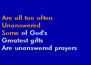 Are a too often
Unanswered

Some of God's
Greatest giHs
Are unanswered prayers