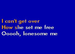 I can't get over

How she set me free
Ooooh, lonesome me