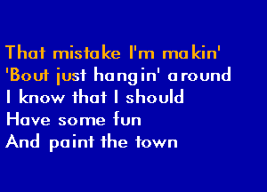 That mistake I'm ma kin'
'Bouf iusf hangin' around
I know that I should
Have some fun

And paint the town