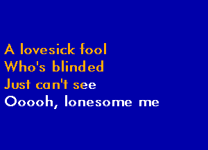 A Iovesick fool

Who's blinded

Just can't see
Ooooh, lonesome me