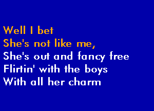 Well I bet

She's not like me,

She's out and fancy free
Flirtin' with the boys
With all her charm