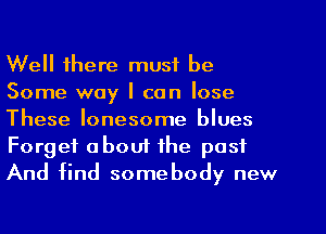 Well there must be
Some way I can lose
These lonesome blues
Forget about the past
And find somebody new