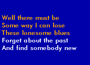 Well there must be
Some way I can lose
These lonesome blues
Forget about the past
And find somebody new