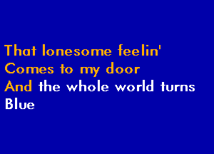 Thai lonesome feelin'
Comes to my door

And the whole world turns
Blue