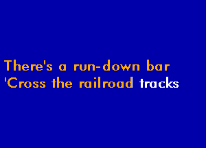 There's a run-down bar

'Cross the railroad tracks