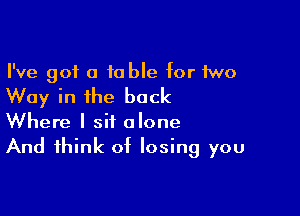 I've got a 10 ble for two
Way in the back

Where I sit alone
And think of losing you