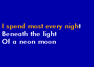 I spend most every night

Beneath the light
Of a neon moon