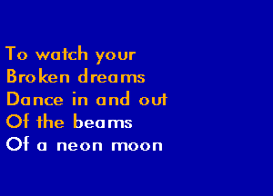 To watch your
Broken dreams

Dance in and ou1

Of the bee ms

Of a neon moon