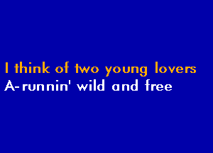 I think of two young lovers

A- runnin' wild and free