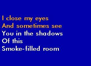 I close my eyes
And sometimes see

You in the shadows

Of this

Smoke-filled room