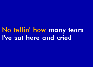 No fellin' how ma ny fears

I've sat here and cried