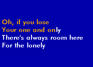 Oh, if you lose

Your one and only

There's always room here
For the lonely