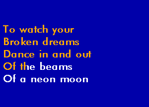 To watch your
Broken dreams

Dance in and ou1

Of the bee ms

Of a neon moon