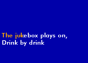 The jukebox plays on,
Drink by drink