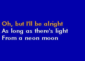 Oh, but I'll be alright

As long as there's light
From a neon moon