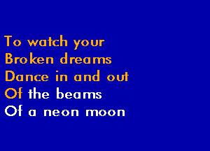 To watch your
Broken dreams

Dance in and ou1

Of the bee ms

Of a neon moon