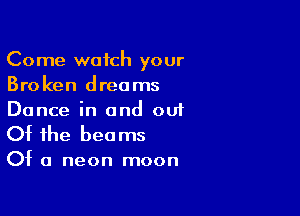 Come watch your
Broken dreams

Dance in and ou1
Of the beams

Of a neon moon