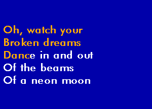 Oh, watch your
Broken dreams

Dance in and ou1
Of the beams

Of a neon moon