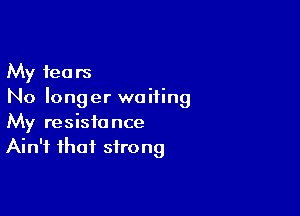 My fears
No longer waiting

My resistance
Ain't that strong