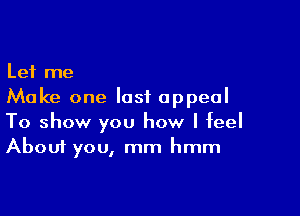 Let me
Make one last appeal

To show you how I feel
About you, mm hmm