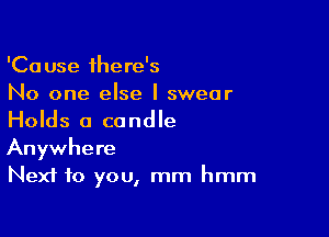 'Cause there's
No one else I swear

Holds a candle
Anywhere
Next to you, mm hmm