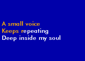 A small voice

Keeps repeating
Deep inside my soul