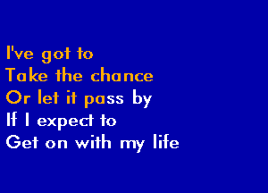 I've got to
Take the chance

Or let it pass by
If I expect to

Get on with my life