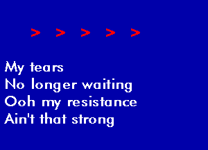 My fears

No longer waiting
Ooh my resistance
Ain't that strong