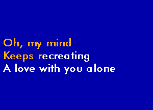 Oh, my mind

Keeps recreating
A love with you alone