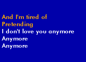 And I'm tired of
Pretending

I don't love you anymore
Anymore
Anymore