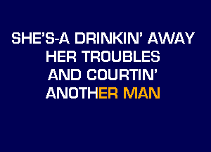 SHE'S-A DRINKIM AWAY
HER TROUBLES
AND COURTIN'
ANOTHER MAN