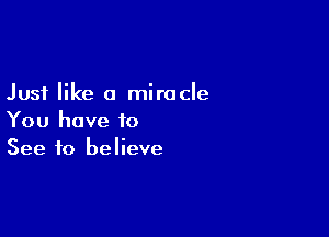 Just like a miracle

You have to
See to believe