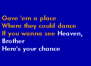 Gave 'em a place

Where 1hey could dance

If you wanna see Heaven,
Broiher

Here's your cha nce