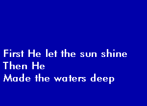 First He let the sun shine
Then He
Made the waters deep