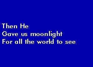 Then He

Gave us moonlight
For a the world to see