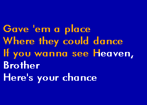 Gave 'em a place

Where 1hey could dance

If you wanna see Heaven,
Broiher

Here's your cha nce