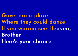 Gave 'em a place

Where 1hey could dance

If you wanna see Heaven,
Broiher

Here's your cha nce