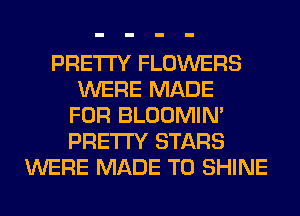 PRETTY FLOWERS
WERE MADE
FOR BLOOMIN'
PRETTY STARS
WERE MADE TO SHINE
