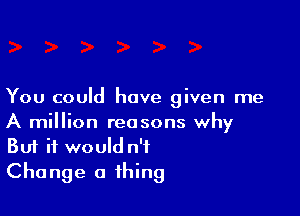 You could have given me

A million reasons why
But it would n'f
Change a thing