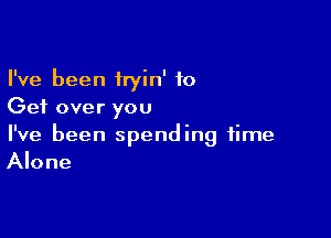 I've been iryin' to
Get over you

I've been spending time
Alone