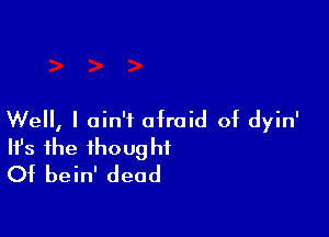 Well, I ain't afraid of dyin'
It's the thought
Of bein' dead