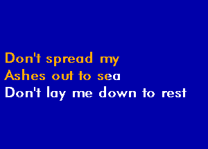 Don't spread my

Ashes out to sea
Don't lay me down to rest