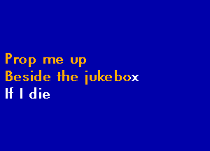 Prop me up

Beside the jukebox
If I die