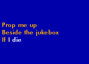 Prop me up

Beside the jukebox
If I die