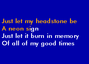 Just let my headstone be
A neon sign

Just let if burn in memory
Of all of my good times