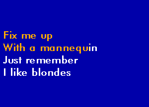 Fix me up
With a mannequin

Just remember

I like blondes