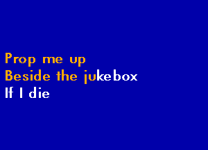 Prop me up

Beside the jukebox
If I die