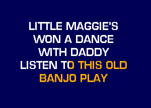 LITI'LE MAGGIE'S
WON A DANCE
WITH DADDY
LISTEN TO THIS OLD
BANJO PLAY